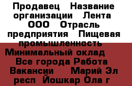 Продавец › Название организации ­ Лента, ООО › Отрасль предприятия ­ Пищевая промышленность › Минимальный оклад ­ 1 - Все города Работа » Вакансии   . Марий Эл респ.,Йошкар-Ола г.